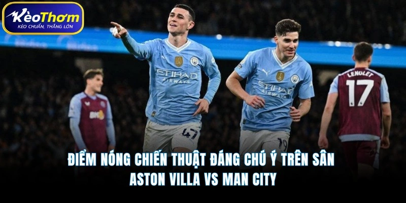 Điểm nóng chiến thuật đáng chú ý trên sân  Aston Villa vs Man City