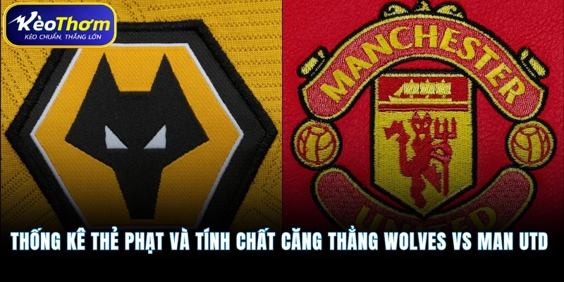 Thống kê thẻ phạt và tính chất căng thẳng Wolves vs Man Utd